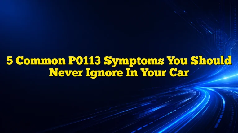 5 Common P0113 Symptoms You Should Never Ignore In Your Car